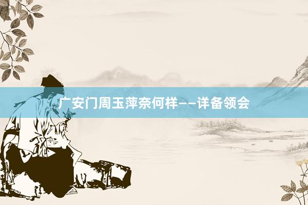 广安门周玉萍奈何样——详备领会