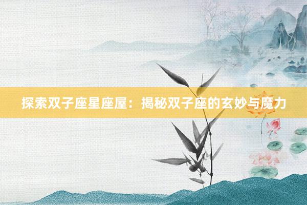 探索双子座星座屋：揭秘双子座的玄妙与魔力