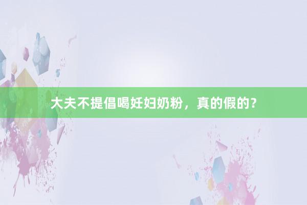 大夫不提倡喝妊妇奶粉，真的假的？