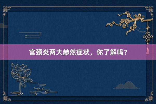 宫颈炎两大赫然症状，你了解吗？