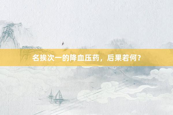名挨次一的降血压药，后果若何？